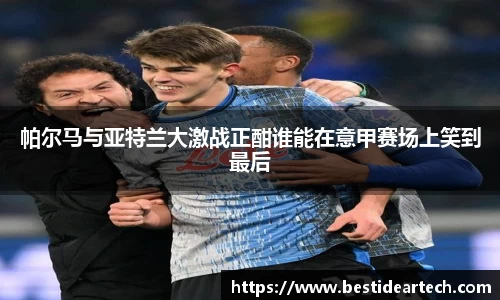 帕尔马与亚特兰大激战正酣谁能在意甲赛场上笑到最后